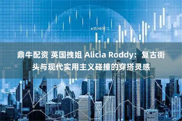 鼎牛配资 英国拽姐 Alicia Roddy:复古街头与现代实用主义碰撞的穿搭灵感
