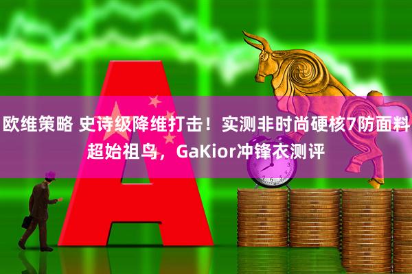 欧维策略 史诗级降维打击！实测非时尚硬核7防面料超始祖鸟，GaKior冲锋衣测评