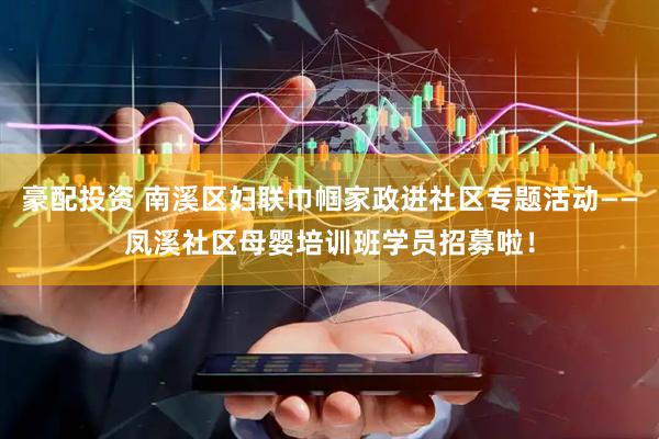 豪配投资 南溪区妇联巾帼家政进社区专题活动——凤溪社区母婴培训班学员招募啦!