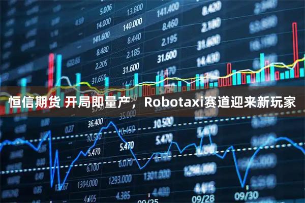恒信期货 开局即量产，Robotaxi赛道迎来新玩家
