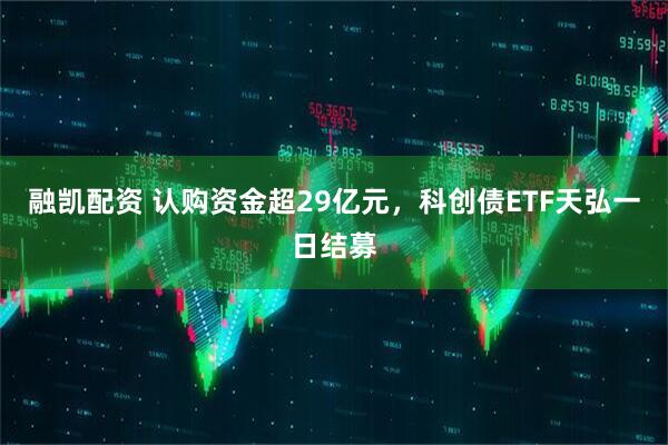 融凯配资 认购资金超29亿元，科创债ETF天弘一日结募