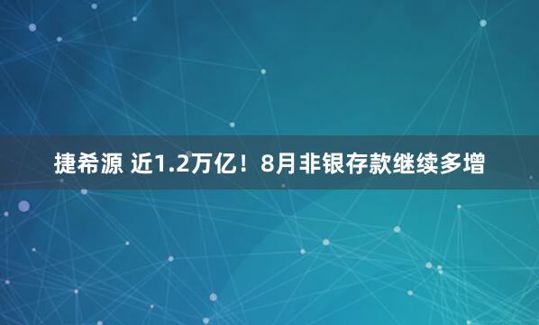 捷希源 近1.2万亿！8月非银存款继续多增