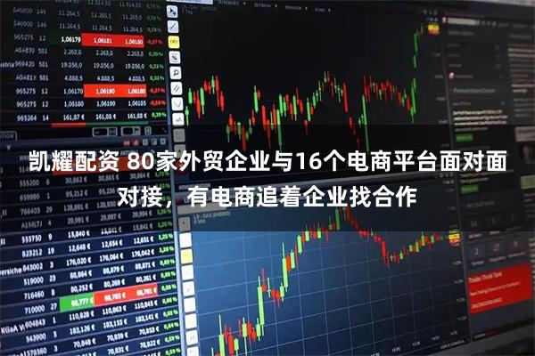 凯耀配资 80家外贸企业与16个电商平台面对面对接，有电商追着企业找合作