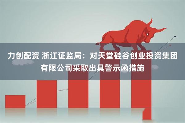 力创配资 浙江证监局：对天堂硅谷创业投资集团有限公司采取出具警示函措施