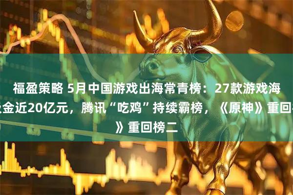 福盈策略 5月中国游戏出海常青榜：27款游戏海外吸金近20亿元，腾讯“吃鸡”持续霸榜，《原神》重回榜二