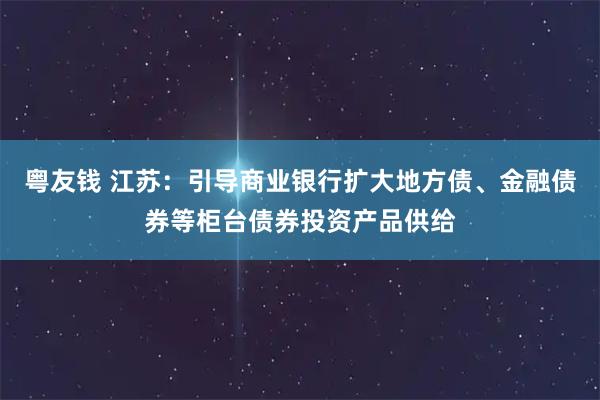 粤友钱 江苏：引导商业银行扩大地方债、金融债券等柜台债券投资产品供给