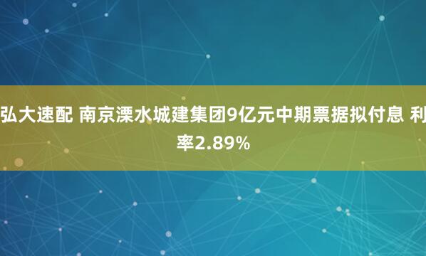 弘大速配 南京溧水城建集团9亿元中期票据拟付息 利率2.89%