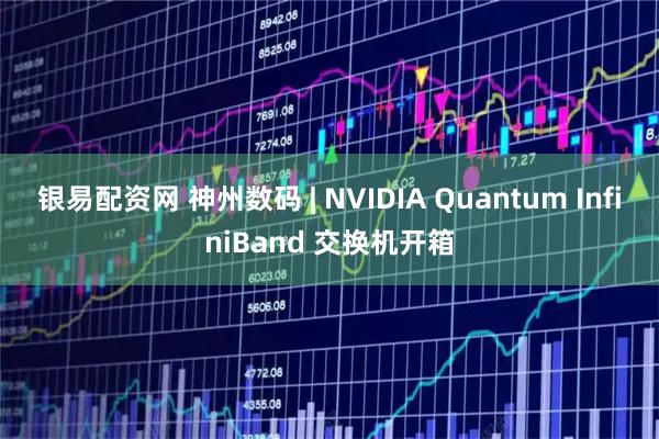 银易配资网 神州数码 | NVIDIA Quantum InfiniBand 交换机开箱