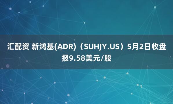 汇配资 新鸿基(ADR)（SUHJY.US）5月2日收盘报9.58美元/股