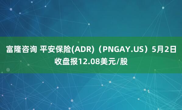 富隆咨询 平安保险(ADR)（PNGAY.US）5月2日收盘报12.08美元/股