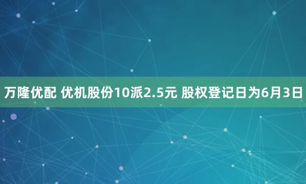 万隆优配 优机股份10派2.5元 股权登记日为6月3日