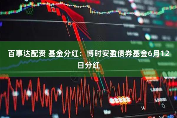 百事达配资 基金分红：博时安盈债券基金6月12日分红