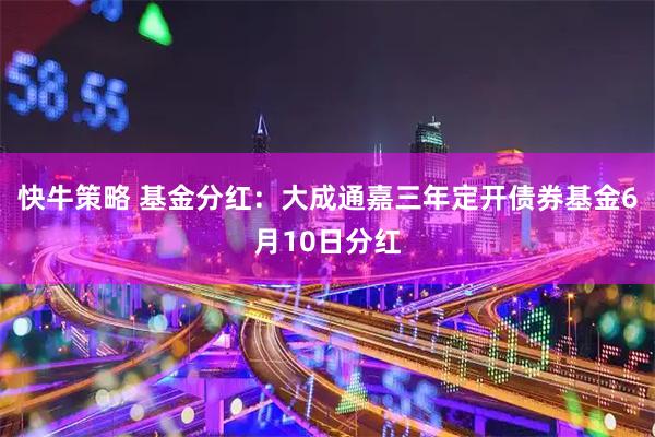 快牛策略 基金分红：大成通嘉三年定开债券基金6月10日分红