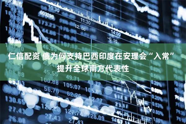 仁信配资 俄为何支持巴西印度在安理会“入常” 提升全球南方代表性