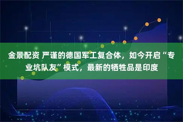 金景配资 严谨的德国军工复合体，如今开启“专业坑队友”模式，最新的牺牲品是印度