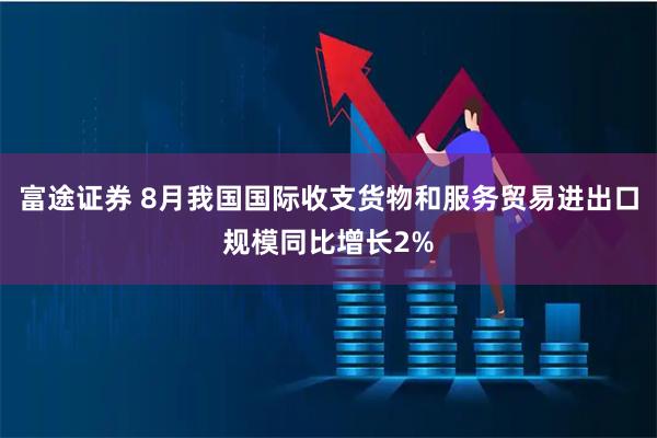 富途证券 8月我国国际收支货物和服务贸易进出口规模同比增长2%