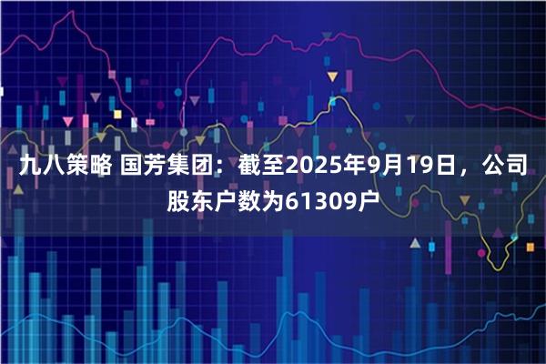 九八策略 国芳集团：截至2025年9月19日，公司股东户数为61309户