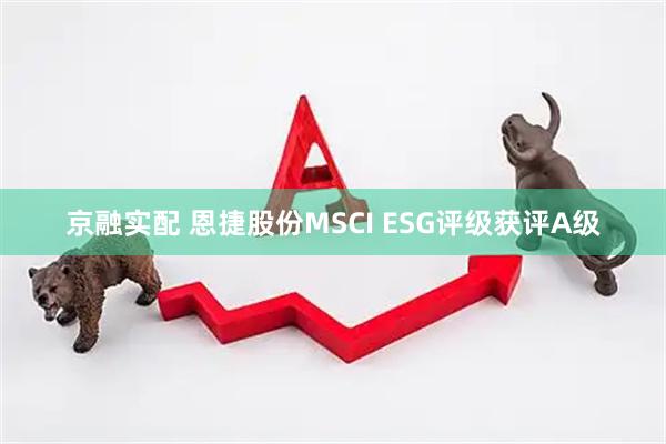 京融实配 恩捷股份MSCI ESG评级获评A级