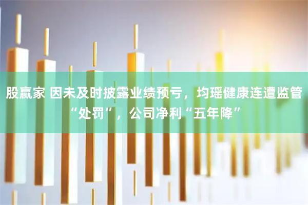 股赢家 因未及时披露业绩预亏，均瑶健康连遭监管“处罚”，公司净利“五年降”