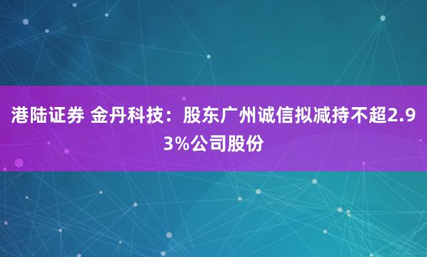 港陆证券 金丹科技：股东广州诚信拟减持不超2.93%公司股份