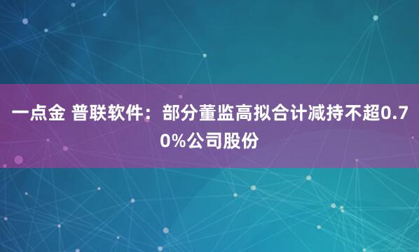 一点金 普联软件：部分董监高拟合计减持不超0.70%公司股份