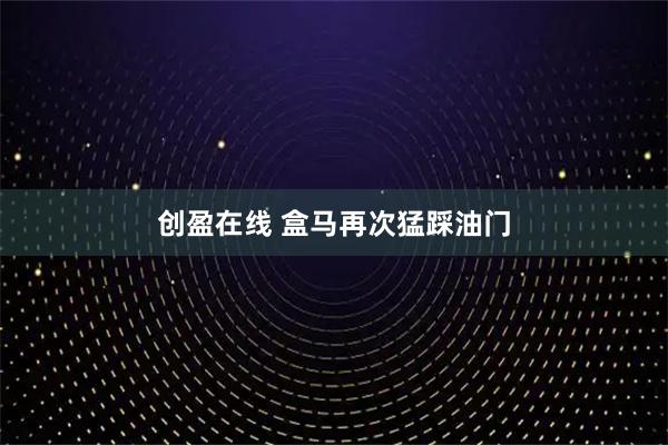 创盈在线 盒马再次猛踩油门