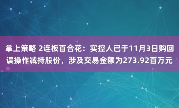 掌上策略 2连板百合花：实控人已于11月3日购回误操作减持股份，涉及交易金额为273.92百万元