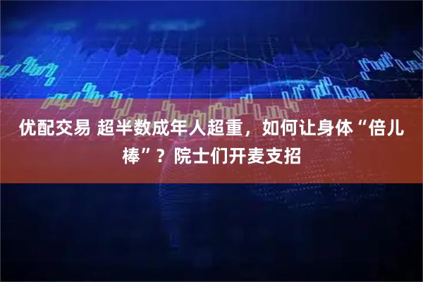 优配交易 超半数成年人超重，如何让身体“倍儿棒”？院士们开麦支招
