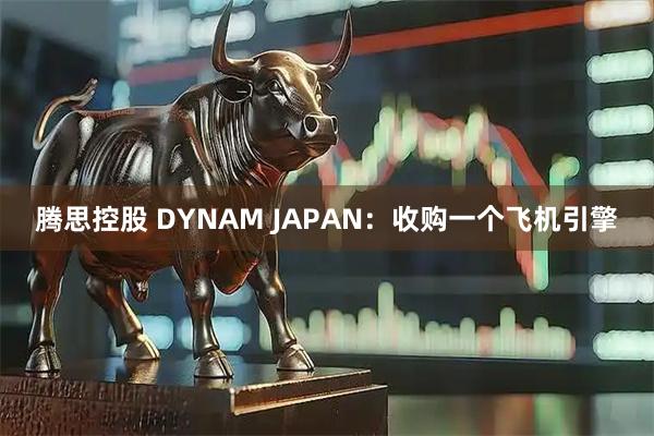 腾思控股 DYNAM JAPAN：收购一个飞机引擎