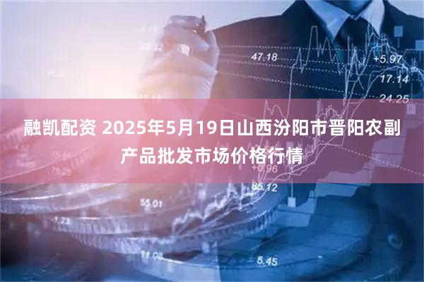 融凯配资 2025年5月19日山西汾阳市晋阳农副产品批发市场价格行情