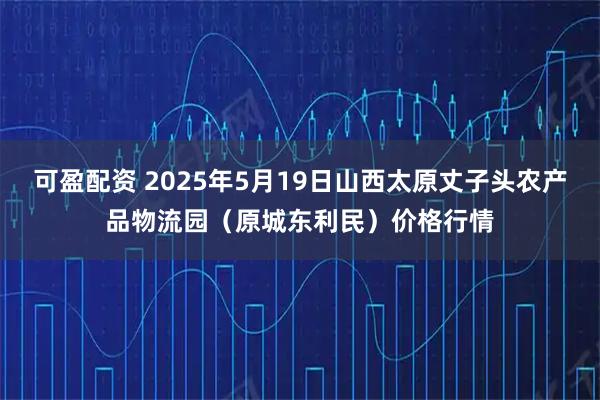 可盈配资 2025年5月19日山西太原丈子头农产品物流园（原城东利民）价格行情