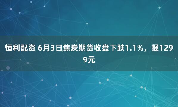 恒利配资 6月3日焦炭期货收盘下跌1.1%，报1299元
