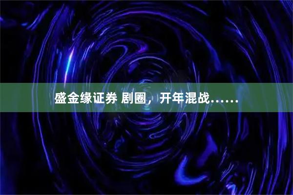 盛金缘证券 剧圈，开年混战……