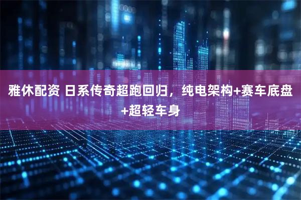 雅休配资 日系传奇超跑回归，纯电架构+赛车底盘+超轻车身