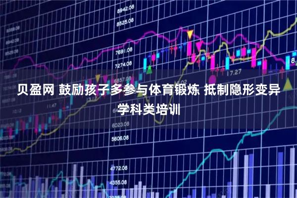 贝盈网 鼓励孩子多参与体育锻炼 抵制隐形变异学科类培训