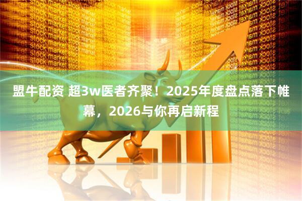 盟牛配资 超3w医者齐聚！2025年度盘点落下帷幕，2026与你再启新程