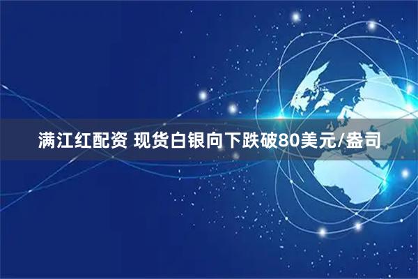 满江红配资 现货白银向下跌破80美元/盎司