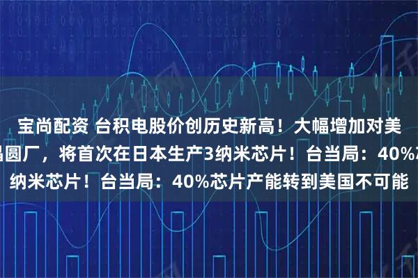 宝尚配资 台积电股价创历史新高！大幅增加对美投资，计划新建多座晶圆厂，将首次在日本生产3纳米芯片！台当局：40%芯片产能转到美国不可能