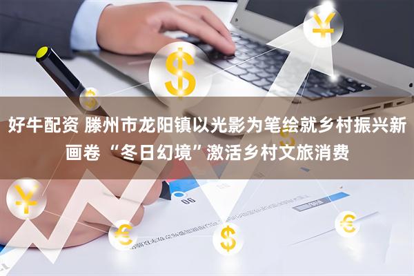 好牛配资 滕州市龙阳镇以光影为笔绘就乡村振兴新画卷 “冬日幻境”激活乡村文旅消费