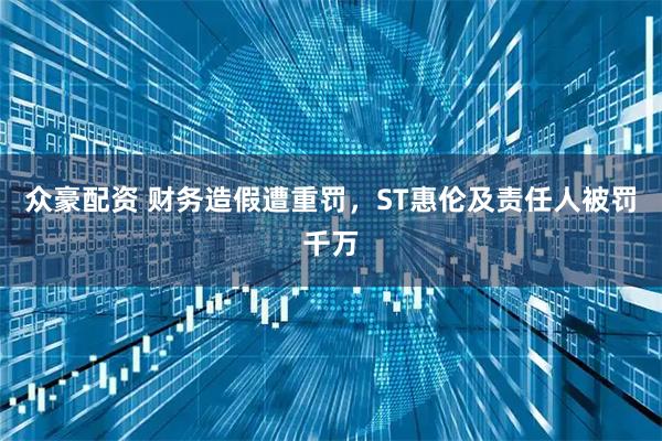 众豪配资 财务造假遭重罚，ST惠伦及责任人被罚千万