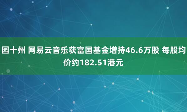 园十州 网易云音乐获富国基金增持46.6万股 每股均价约182.51港元