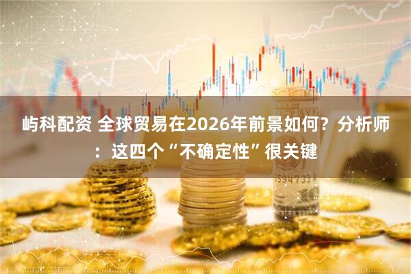 屿科配资 全球贸易在2026年前景如何？分析师：这四个“不确定性”很关键
