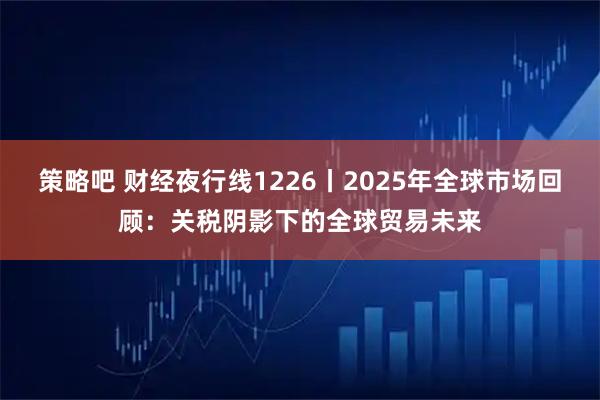 策略吧 财经夜行线1226丨2025年全球市场回顾：关税阴影下的全球贸易未来