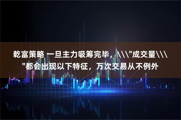 乾富策略 一旦主力吸筹完毕，\＂成交量\＂都会出现以下特征，万次交易从不例外