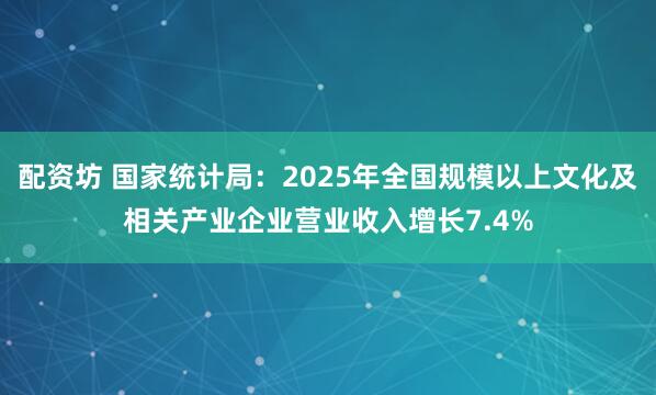 配资坊 国家统计局：2025年全国规模以上文化及相关产业企业营业收入增长7.4%