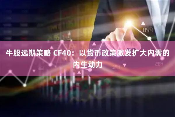 牛股远期策略 CF40：以货币政策激发扩大内需的内生动力
