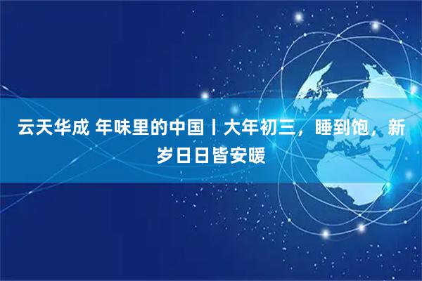 云天华成 年味里的中国丨大年初三，睡到饱，新岁日日皆安暖