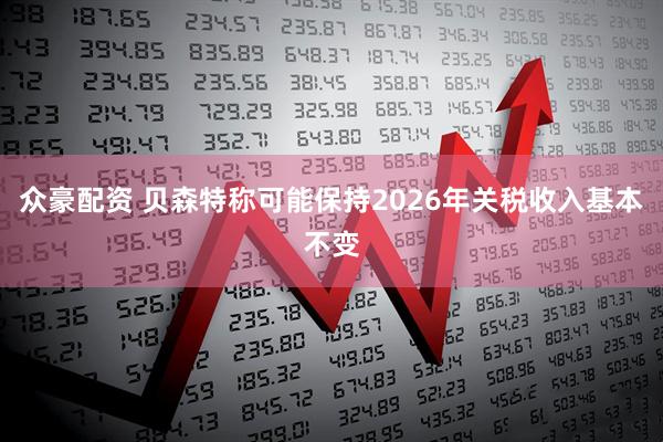 众豪配资 贝森特称可能保持2026年关税收入基本不变