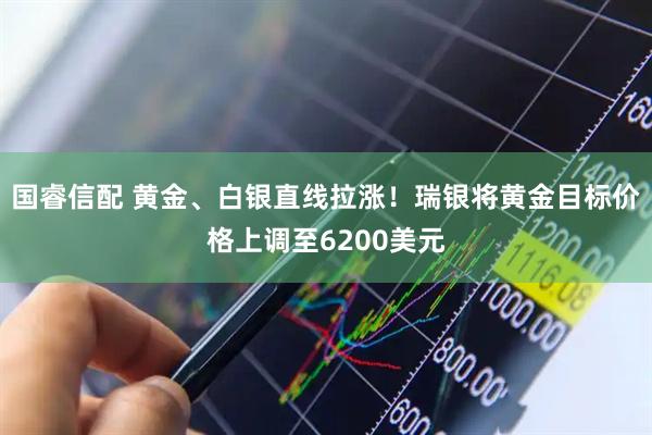 国睿信配 黄金、白银直线拉涨！瑞银将黄金目标价格上调至6200美元