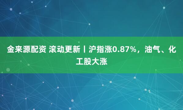 金来源配资 滚动更新丨沪指涨0.87%，油气、化工股大涨